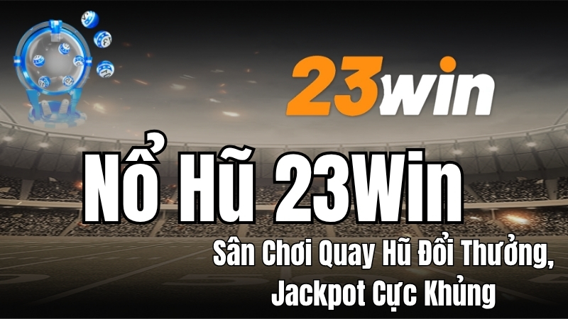 Nổ Hũ 23WIN - Slot Đổi Thưởng Hot, Jackpot Cực Khủng