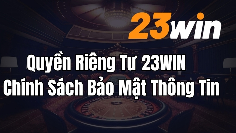 Quyền Riêng Tư 23WIN – Chính Sách Bảo Mật Thông Tin