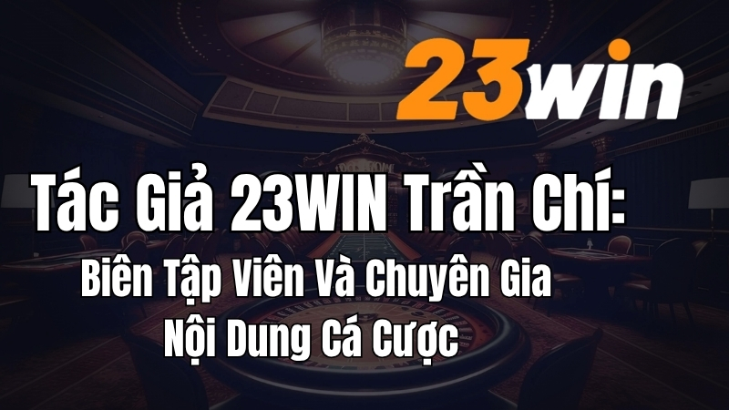 Tác Giả 23WIN – Trần Chí Chuyên Gia Nội Dung